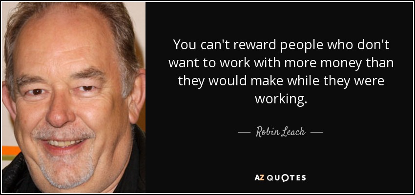 You can't reward people who don't want to work with more money than they would make while they were working. - Robin Leach