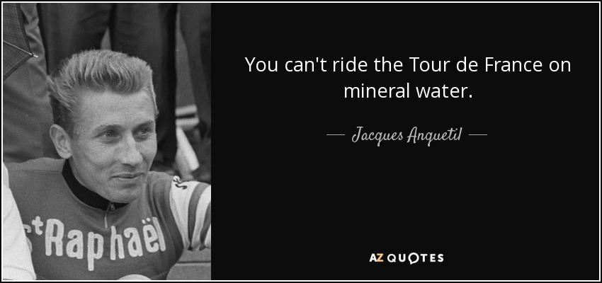 You can't ride the Tour de France on mineral water. - Jacques Anquetil