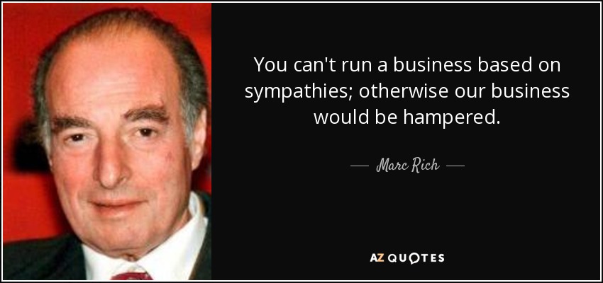 You can't run a business based on sympathies; otherwise our business would be hampered. - Marc Rich