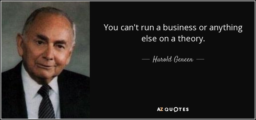 You can't run a business or anything else on a theory. - Harold Geneen
