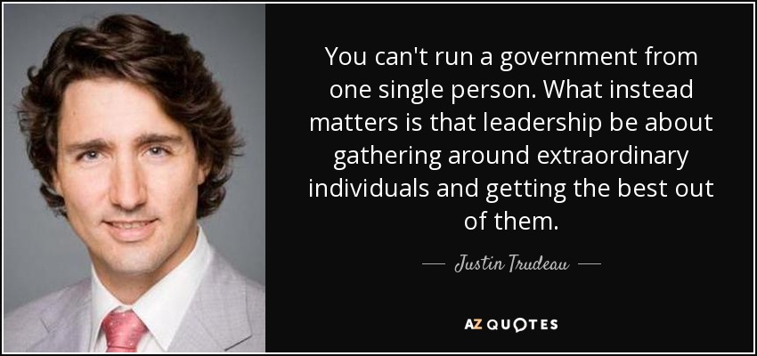 You can't run a government from one single person. What instead matters is that leadership be about gathering around extraordinary individuals and getting the best out of them. - Justin Trudeau