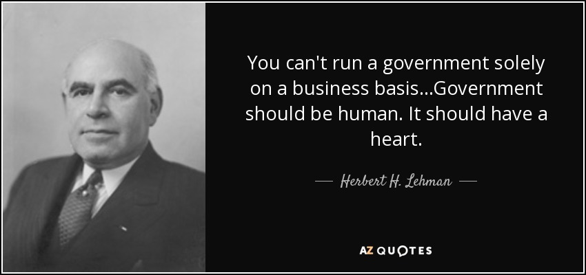 You can't run a government solely on a business basis...Government should be human. It should have a heart. - Herbert H. Lehman