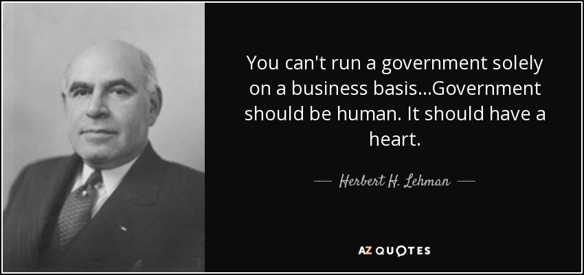 You can't run a government solely on a business basis...Government should be human. It should have a heart. - Herbert H. Lehman