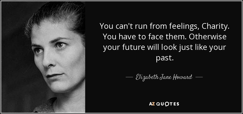 You can't run from feelings, Charity. You have to face them. Otherwise your future will look just like your past. - Elizabeth Jane Howard