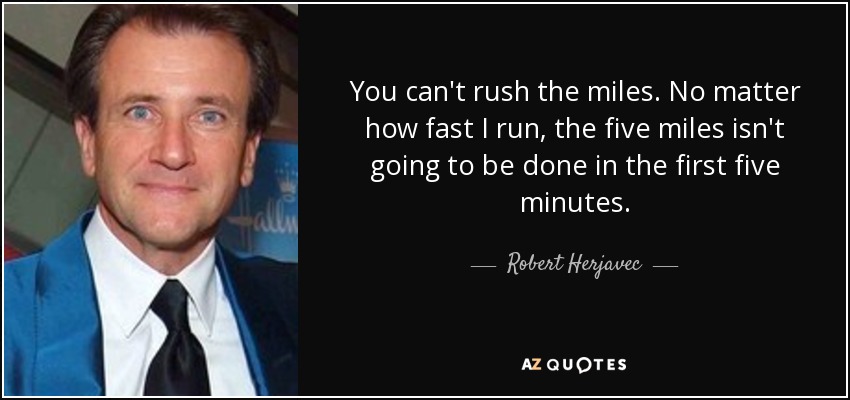 You can't rush the miles. No matter how fast I run, the five miles isn't going to be done in the first five minutes. - Robert Herjavec