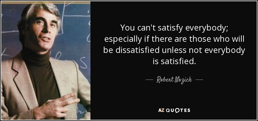 You can't satisfy everybody; especially if there are those who will be dissatisfied unless not everybody is satisfied. - Robert Nozick