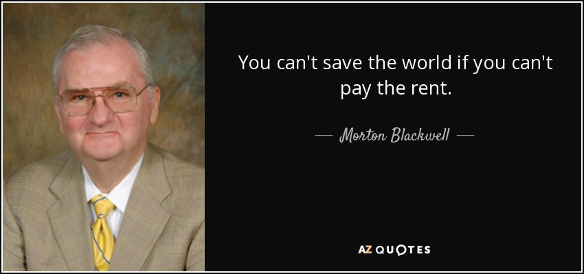 You can't save the world if you can't pay the rent. - Morton Blackwell