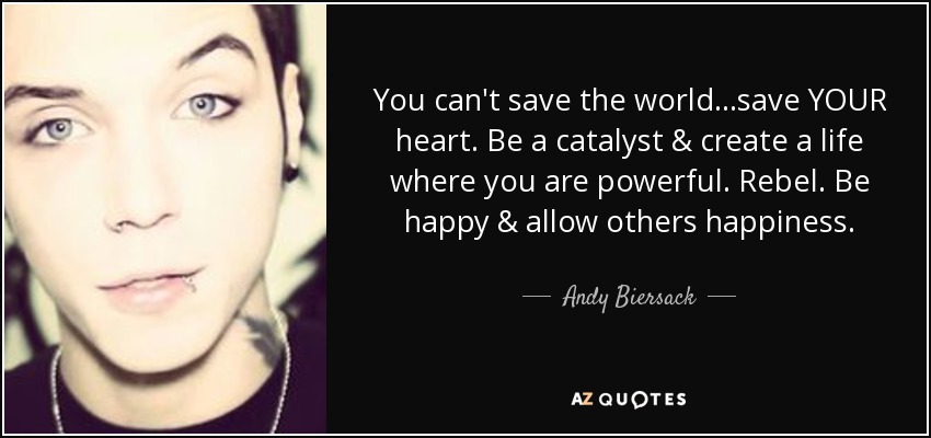 You can't save the world...save YOUR heart. Be a catalyst & create a life where you are powerful. Rebel. Be happy & allow others happiness. - Andy Biersack