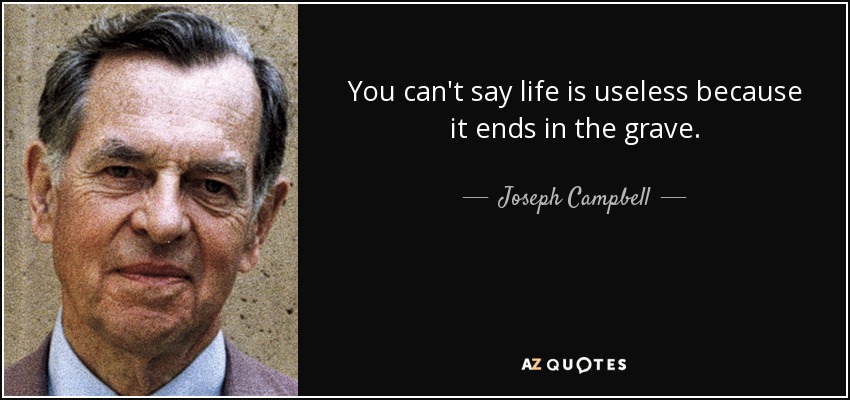You can't say life is useless because it ends in the grave. - Joseph Campbell