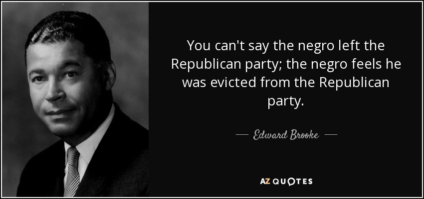 You can't say the negro left the Republican party; the negro feels he was evicted from the Republican party. - Edward Brooke