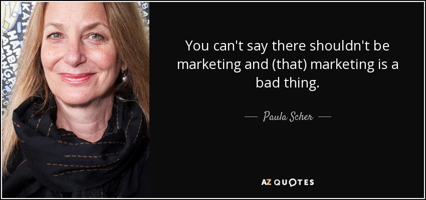 You can't say there shouldn't be marketing and (that) marketing is a bad thing. - Paula Scher