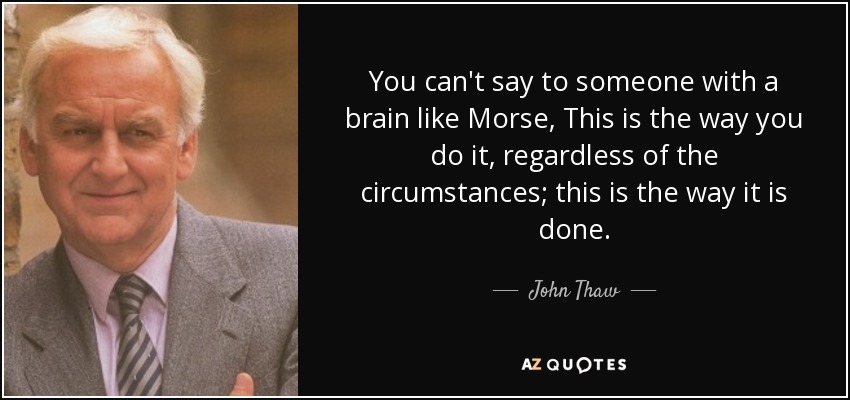 You can't say to someone with a brain like Morse, This is the way you do it, regardless of the circumstances; this is the way it is done. - John Thaw