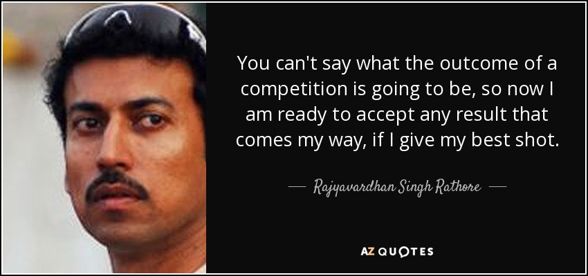 You can't say what the outcome of a competition is going to be, so now I am ready to accept any result that comes my way, if I give my best shot. - Rajyavardhan Singh Rathore