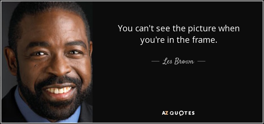 You can't see the picture when you're in the frame. - Les Brown
