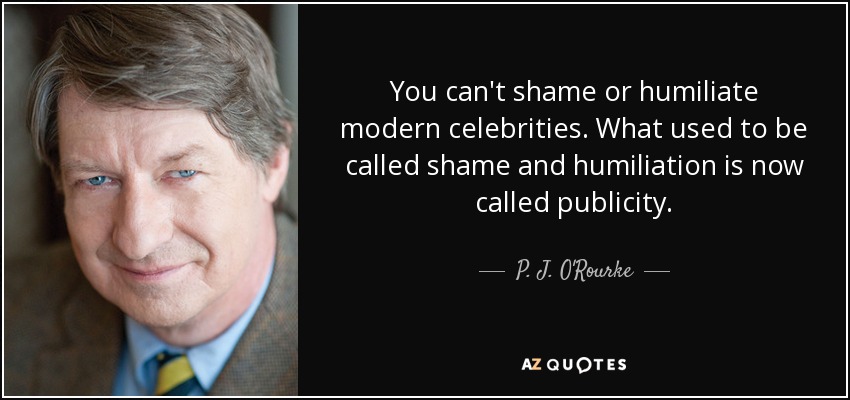You can't shame or humiliate modern celebrities. What used to be called shame and humiliation is now called publicity. - P. J. O'Rourke
