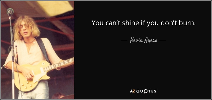 You can’t shine if you don’t burn. - Kevin Ayers