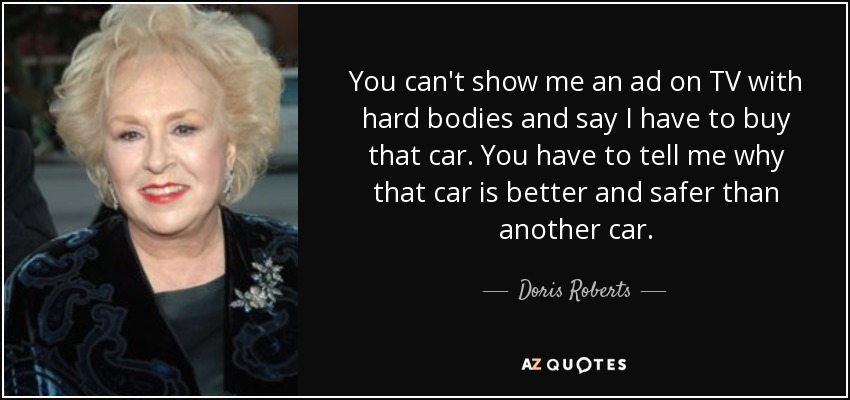 You can't show me an ad on TV with hard bodies and say I have to buy that car. You have to tell me why that car is better and safer than another car. - Doris Roberts