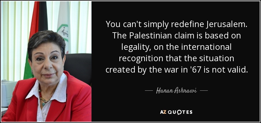 You can't simply redefine Jerusalem. The Palestinian claim is based on legality, on the international recognition that the situation created by the war in '67 is not valid. - Hanan Ashrawi