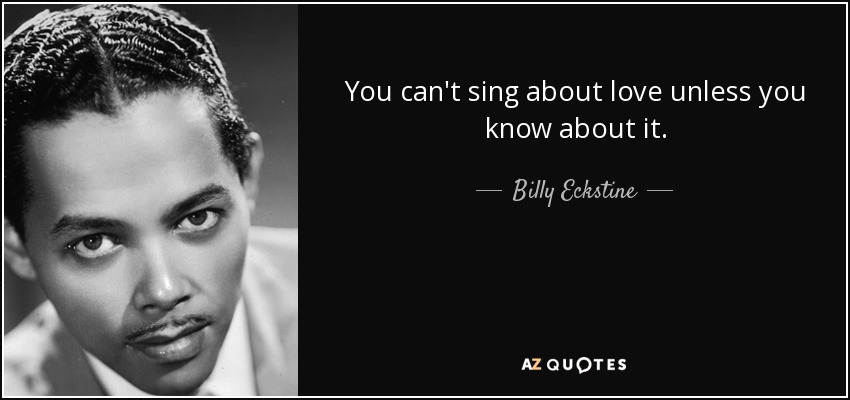 You can't sing about love unless you know about it. - Billy Eckstine