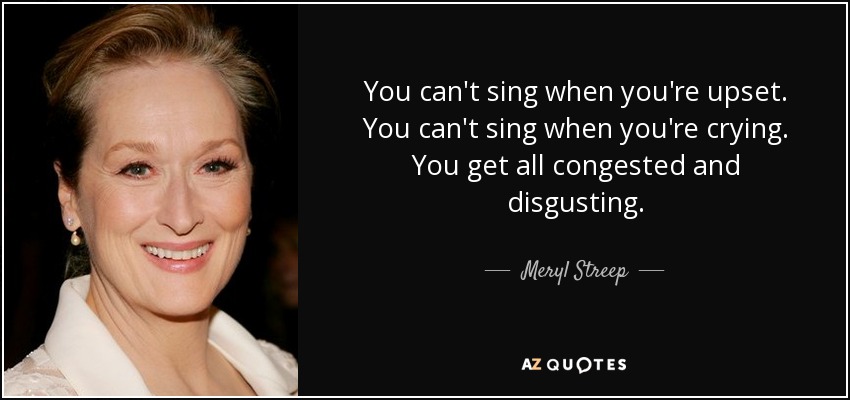 You can't sing when you're upset. You can't sing when you're crying. You get all congested and disgusting. - Meryl Streep