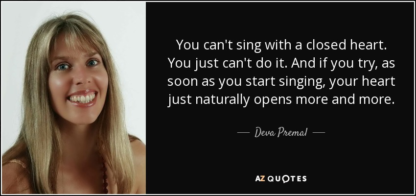 You can't sing with a closed heart. You just can't do it. And if you try, as soon as you start singing, your heart just naturally opens more and more. - Deva Premal