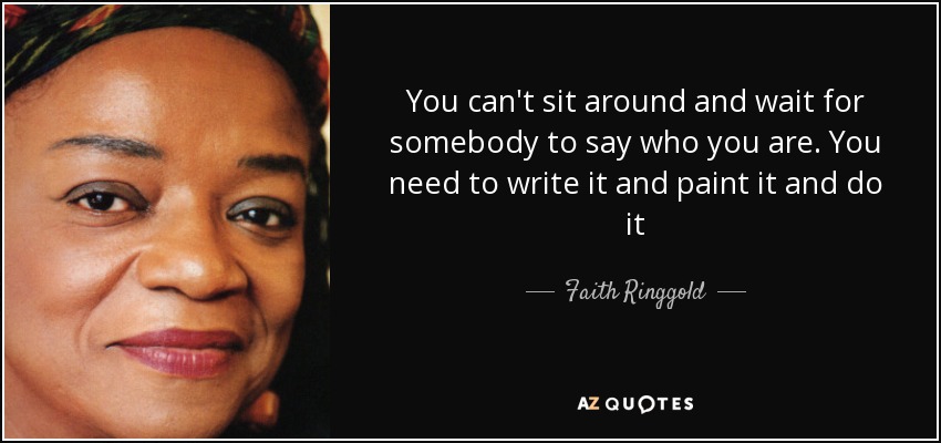 You can't sit around and wait for somebody to say who you are. You need to write it and paint it and do it - Faith Ringgold