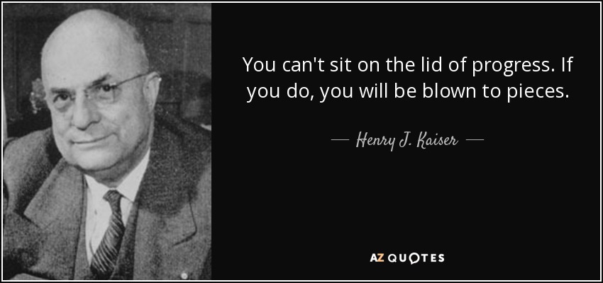 You can't sit on the lid of progress. If you do, you will be blown to pieces. - Henry J. Kaiser