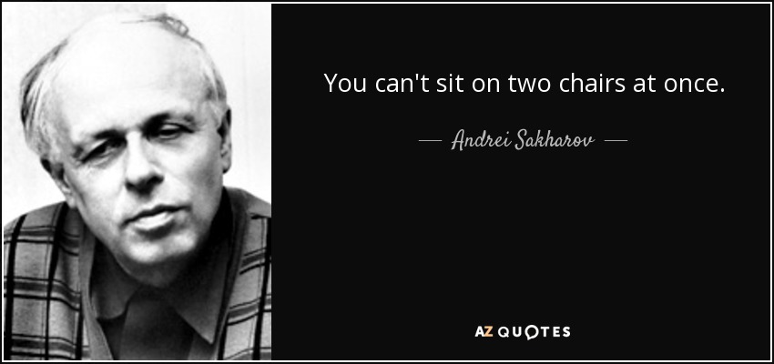 You can't sit on two chairs at once. - Andrei Sakharov