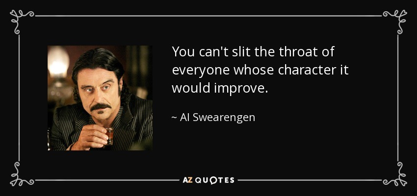 You can't slit the throat of everyone whose character it would improve. - Al Swearengen
