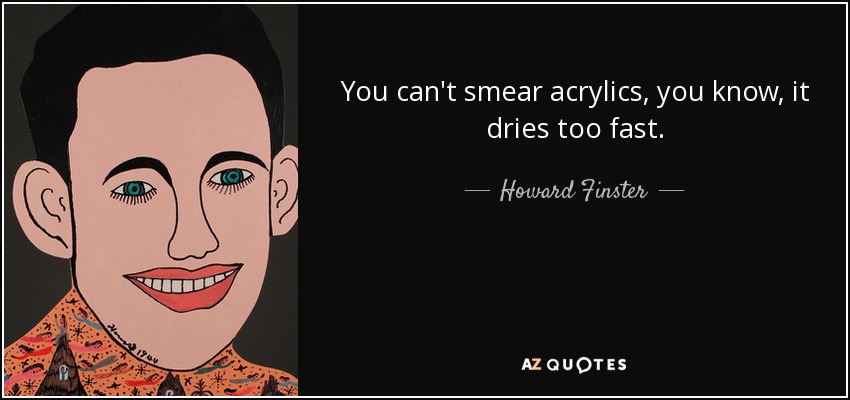 You can't smear acrylics, you know, it dries too fast. - Howard Finster