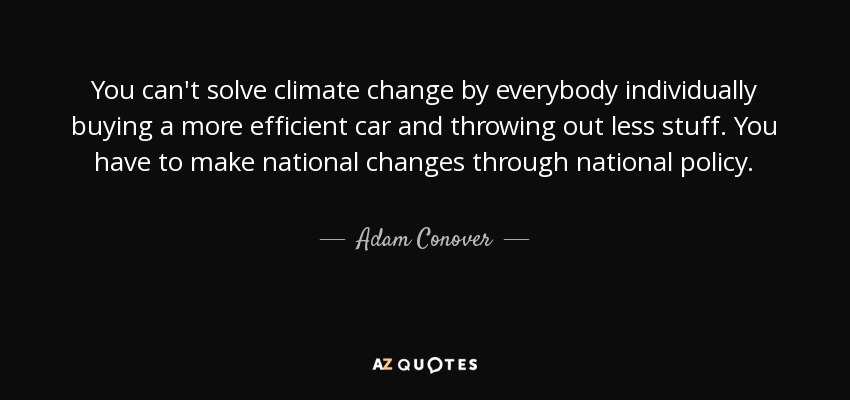 You can't solve climate change by everybody individually buying a more efficient car and throwing out less stuff. You have to make national changes through national policy. - Adam Conover