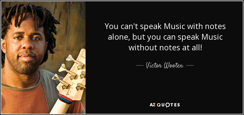 You can't speak Music with notes alone, but you can speak Music without notes at all! - Victor Wooten
