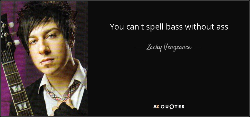 You can't spell bass without ass - Zacky Vengeance