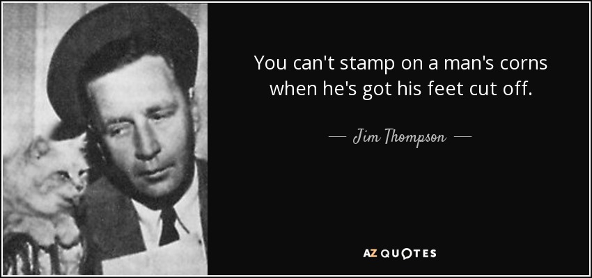 You can't stamp on a man's corns when he's got his feet cut off. - Jim Thompson