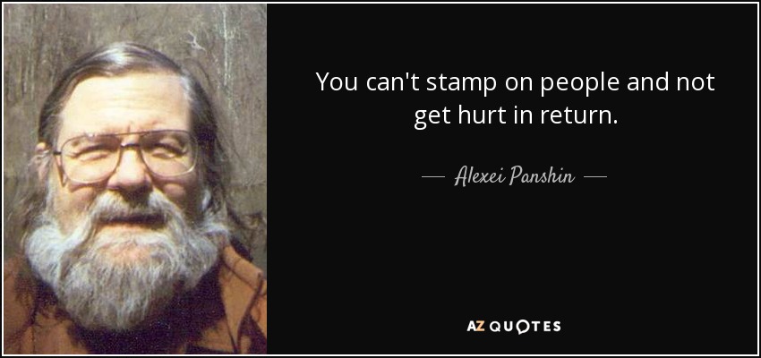 You can't stamp on people and not get hurt in return. - Alexei Panshin