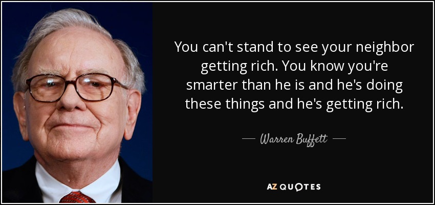 You can't stand to see your neighbor getting rich. You know you're smarter than he is and he's doing these things and he's getting rich. - Warren Buffett