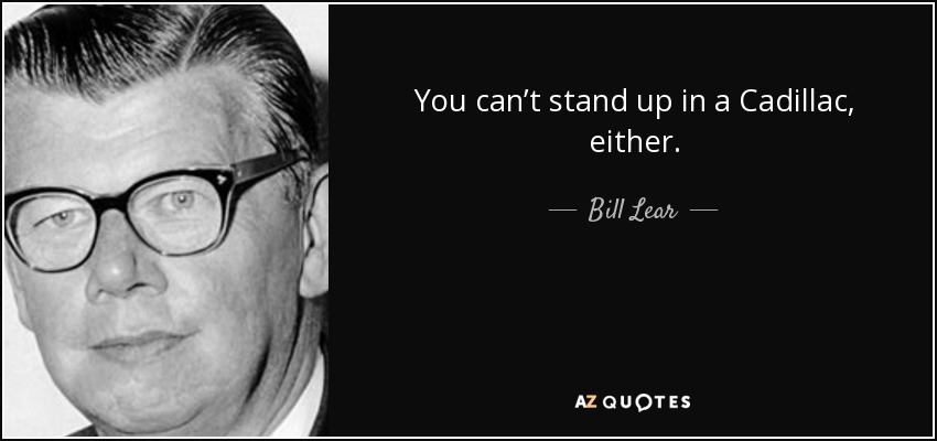 You can’t stand up in a Cadillac, either. - Bill Lear
