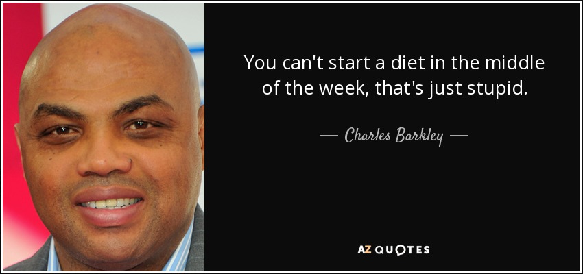You can't start a diet in the middle of the week, that's just stupid. - Charles Barkley