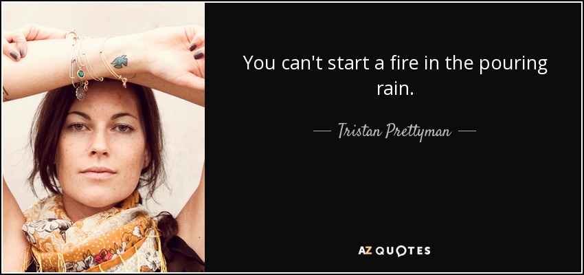 You can't start a fire in the pouring rain. - Tristan Prettyman