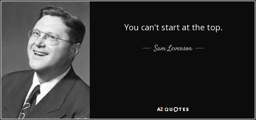 You can't start at the top. - Sam Levenson