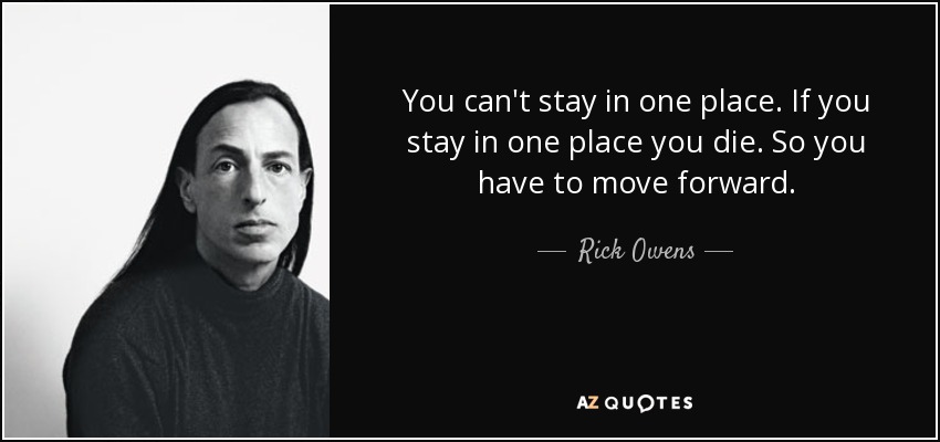 You can't stay in one place. If you stay in one place you die. So you have to move forward. - Rick Owens