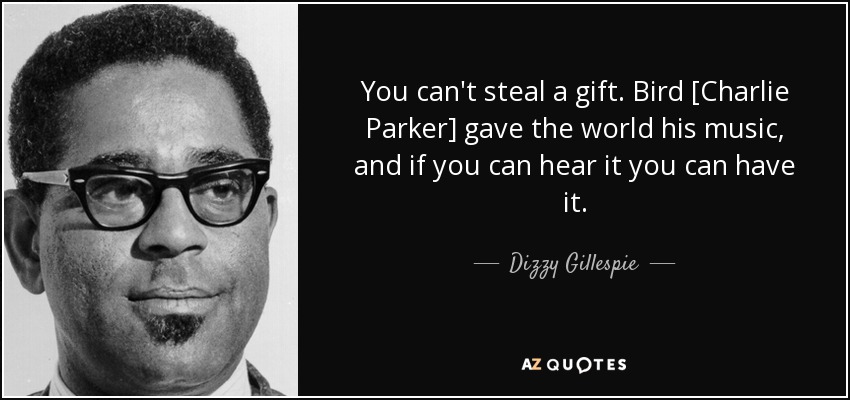 You can't steal a gift. Bird [Charlie Parker] gave the world his music, and if you can hear it you can have it. - Dizzy Gillespie