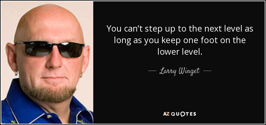 You can’t step up to the next level as long as you keep one foot on the lower level. - Larry Winget
