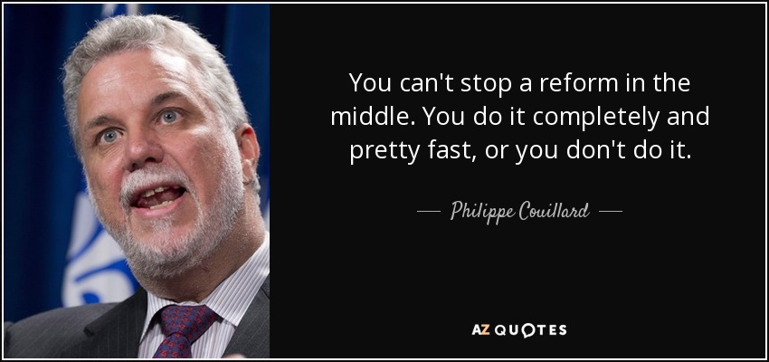 You can't stop a reform in the middle. You do it completely and pretty fast, or you don't do it. - Philippe Couillard