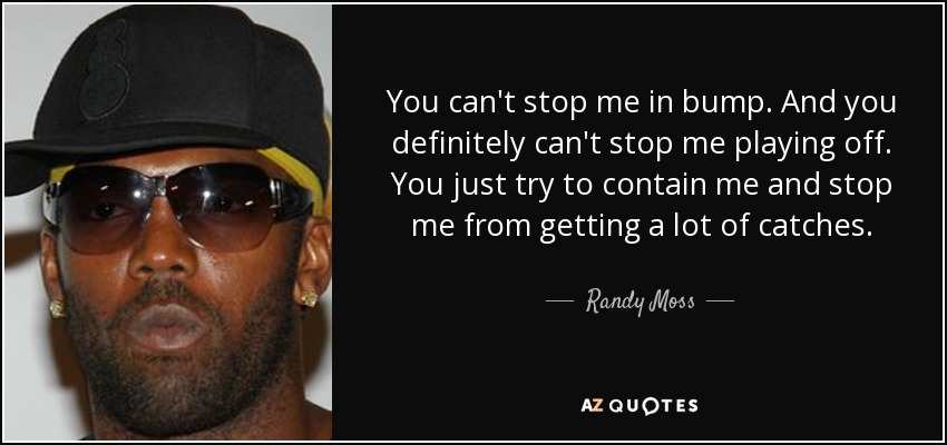 You can't stop me in bump. And you definitely can't stop me playing off. You just try to contain me and stop me from getting a lot of catches. - Randy Moss
