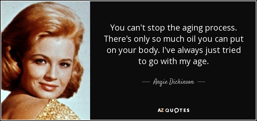 You can't stop the aging process. There's only so much oil you can put on your body. I've always just tried to go with my age. - Angie Dickinson