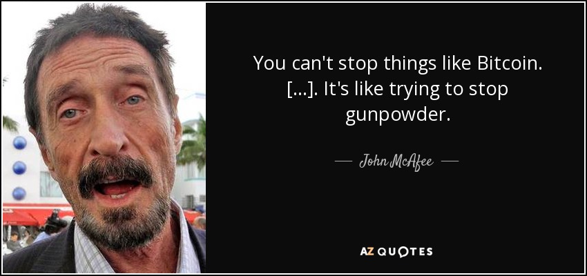 You can't stop things like Bitcoin. [...]. It's like trying to stop gunpowder. - John McAfee