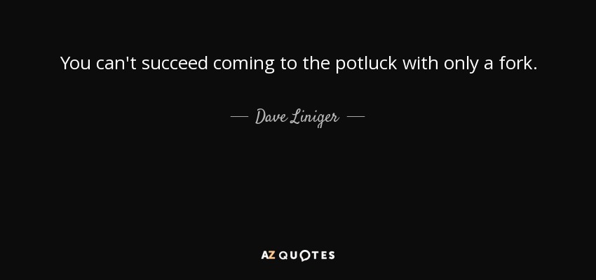 You can't succeed coming to the potluck with only a fork. - Dave Liniger