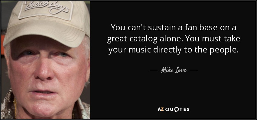 You can't sustain a fan base on a great catalog alone. You must take your music directly to the people. - Mike Love
