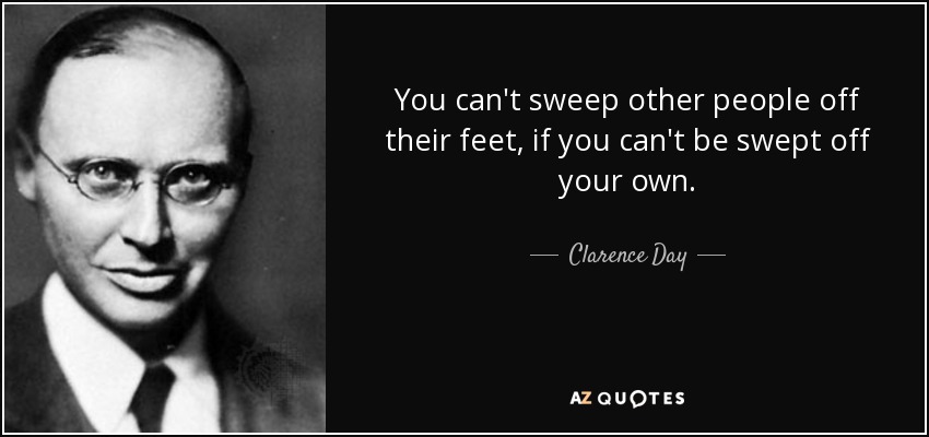 You can't sweep other people off their feet, if you can't be swept off your own. - Clarence Day